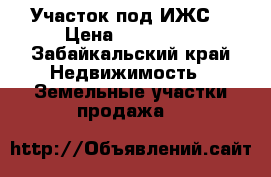 Участок под ИЖС  › Цена ­ 500 000 - Забайкальский край Недвижимость » Земельные участки продажа   